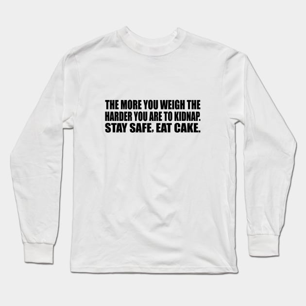 The more you weigh the harder you are to kidnap. Stay safe, eat cake Long Sleeve T-Shirt by CRE4T1V1TY